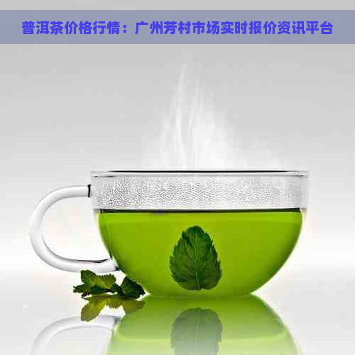 普洱茶价格行情：广州芳村市场实时报价资讯平台