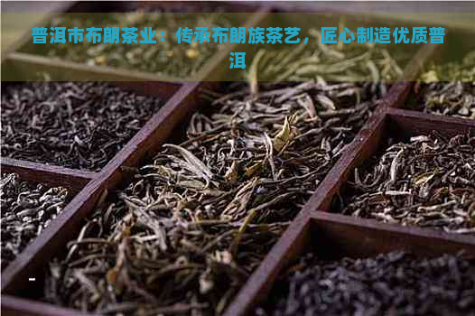 普洱市布朗茶业：传承布朗族茶艺，匠心制造优质普洱