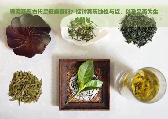 普洱茶在古代是低端茶吗？探讨其历地位与称，以及是否为生或熟茶。