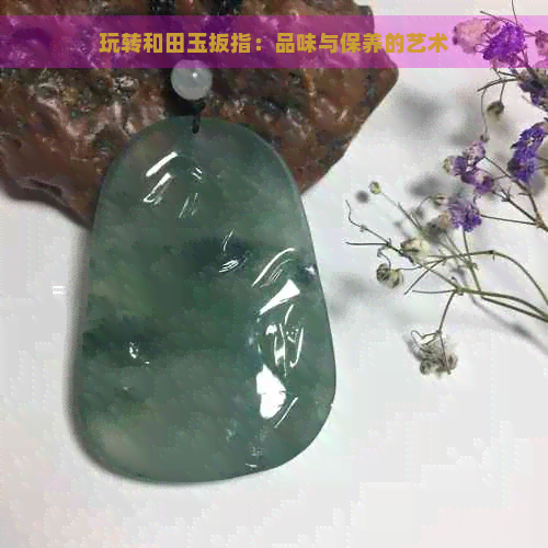 玩转和田玉扳指：品味与保养的艺术