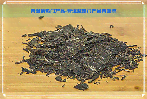 普洱茶热门产品-普洱茶热门产品有哪些