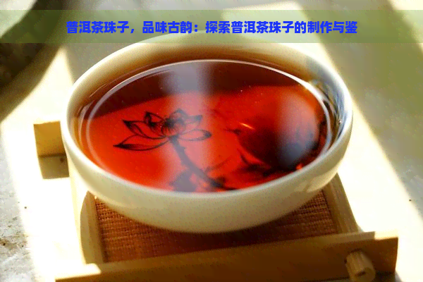 普洱茶珠子，品味古韵：探索普洱茶珠子的制作与鉴