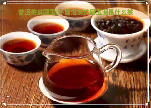 普洱茶珠圆玉润-普洱茶珠圆玉润是什么茶