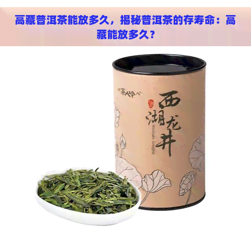 高藏普洱茶能放多久，揭秘普洱茶的存寿命：高藏能放多久？