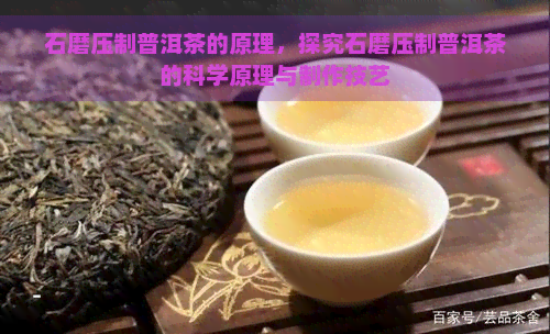 石磨压制普洱茶的原理，探究石磨压制普洱茶的科学原理与制作技艺