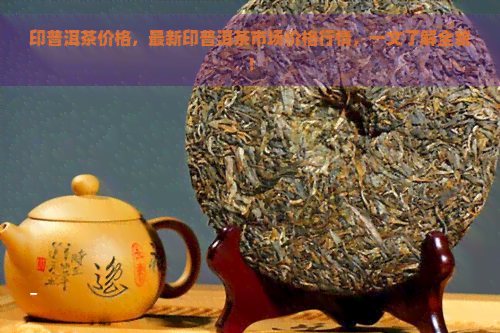 印普洱茶价格，最新印普洱茶市场价格行情，一文了解全貌！