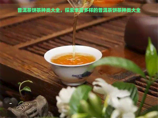 普洱茶饼茶种类大全，探索丰富多样的普洱茶饼茶种类大全