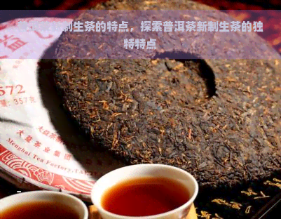 普洱茶新制生茶的特点，探索普洱茶新制生茶的独特特点