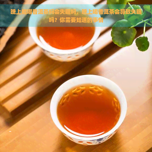 晚上能喝普洱茶吗会失眠吗，晚上喝普洱茶会导致失眠吗？你需要知道的事情