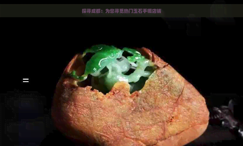 探寻成都：为您寻觅热门玉石手镯店铺