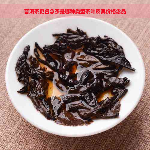 普洱茶更名念茶是哪种类型茶叶及其价格念品