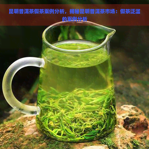 昆明普洱茶假茶案例分析，揭秘昆明普洱茶市场：假茶泛滥的案例分析