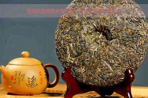 普洱茶治疗肠炎有效吗：百度百科及喝法解析