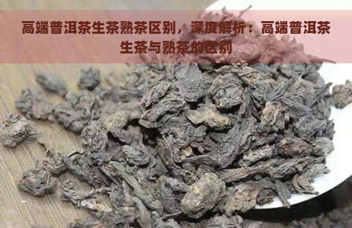 高端普洱茶生茶熟茶区别，深度解析：高端普洱茶生茶与熟茶的区别