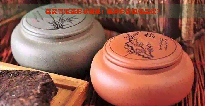 探究普洱茶形状奥秘：哪种形态更佳品饮？