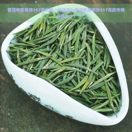 普洱布朗茶饼357克价格，寻找实？普洱布朗茶饼357克的市场价是多少？