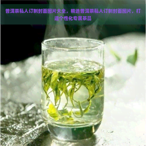 普洱茶私人订制封面图片大全，精选普洱茶私人订制封面图片，打造个性化专属茶品