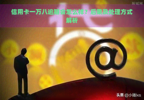 信用卡一万八逾期会怎么样？后果及处理方式解析