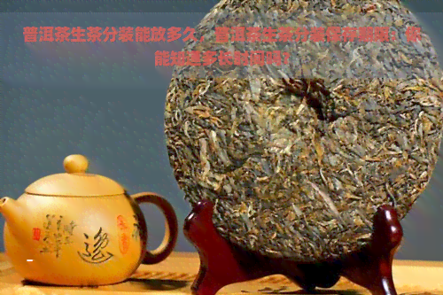 普洱茶生茶分装能放多久，普洱茶生茶分装保存期限：你能知道多长时间吗？