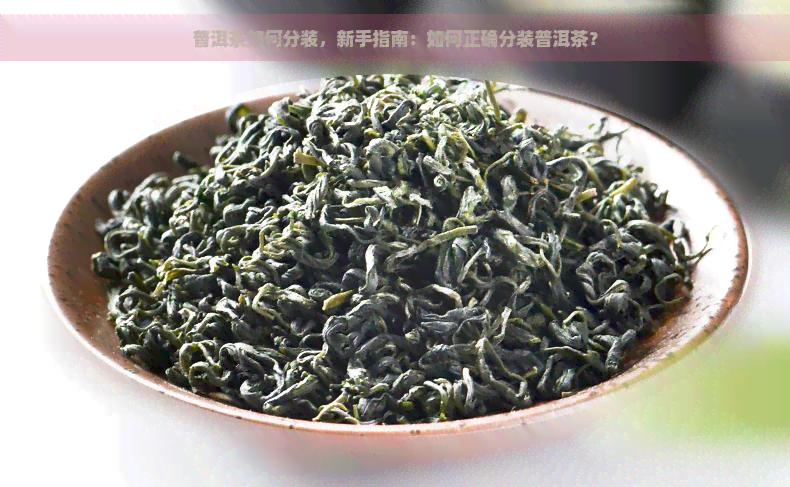 普洱茶如何分装，新手指南：如何正确分装普洱茶？