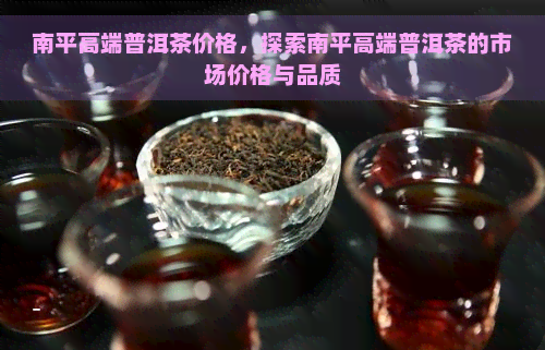 南平高端普洱茶价格，探索南平高端普洱茶的市场价格与品质