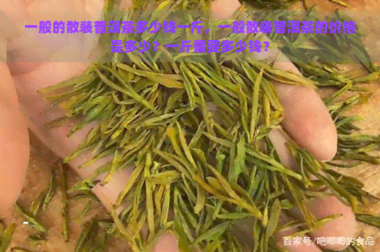 一般的散装普洱茶多少钱一斤，一般散装普洱茶的价格是多少？一斤需要多少钱？