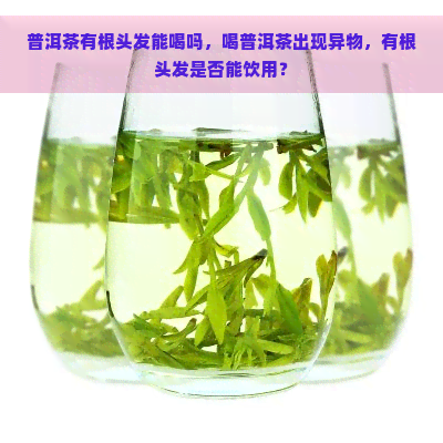 普洱茶有根头发能喝吗，喝普洱茶出现异物，有根头发是否能饮用？