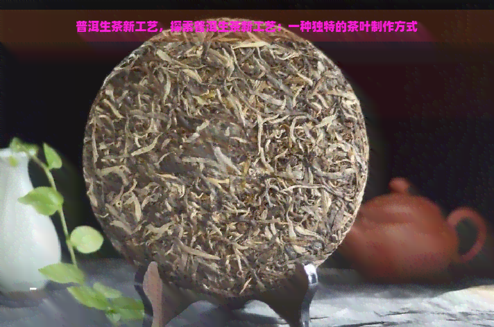 普洱生茶新工艺，探索普洱生茶新工艺：一种独特的茶叶制作方式