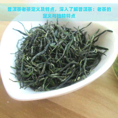 普洱茶老茶定义及特点，深入了解普洱茶：老茶的定义与独特特点