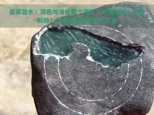 翡翠蓝水：深色与浅色哪个更好？价值如何？是危料吗？与危料有何区别？全解