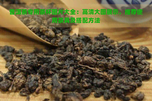 普洱茶专用茶杯图片大全：高清大图展示，推荐使用茶具及搭配方法