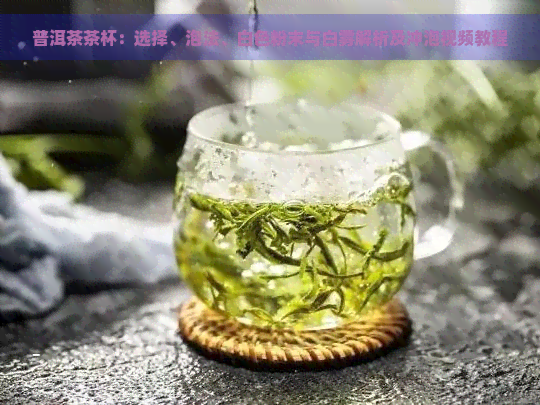 普洱茶茶杯：选择、泡法、白色粉末与白雾解析及冲泡视频教程