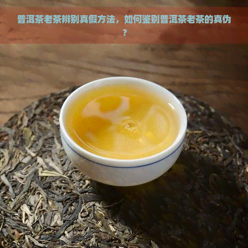 普洱茶老茶辨别真假方法，如何鉴别普洱茶老茶的真伪？