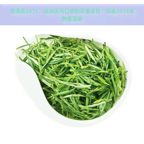 普洱茶2015，品味历与口感的双重享受：探索2015年的普洱茶