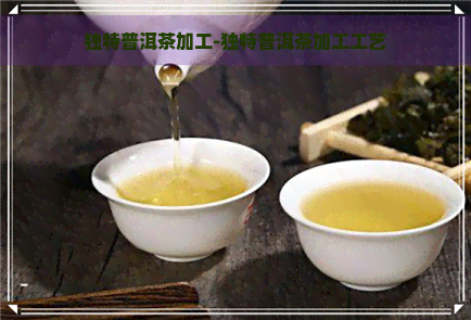 独特普洱茶加工-独特普洱茶加工工艺