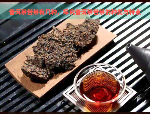 普洱茶苦茶有几种，探究普洱茶苦茶的种类与特点