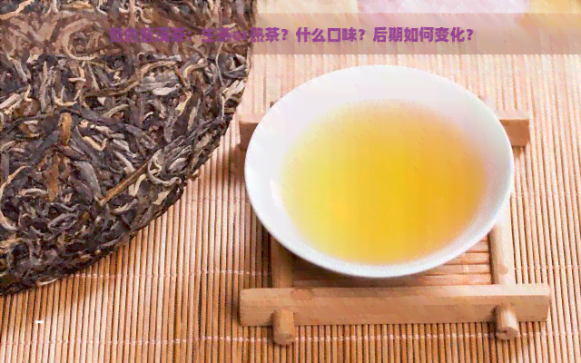 苦的普洱茶：生茶or熟茶？什么口味？后期如何变化？