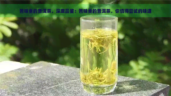 苦味重的普洱茶，深度品鉴：苦味重的普洱茶，你值得尝试的味道