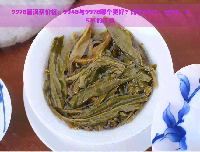 9978普洱茶价格：9948与9978哪个更好？比较7981、9856、9571的价格