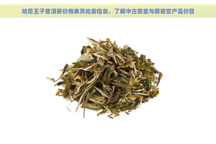 哈尼王子普洱茶价格表及拍卖信息，了解中古茶堂与御茶宫产品价目