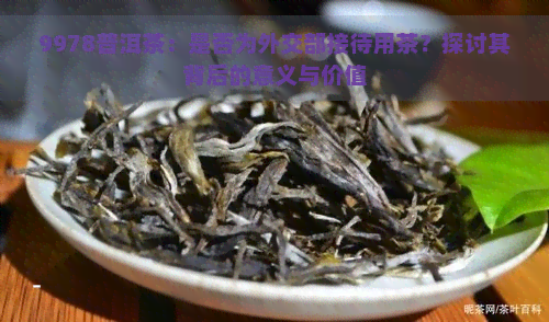 9978普洱茶：是否为外交部接待用茶？探讨其背后的意义与价值