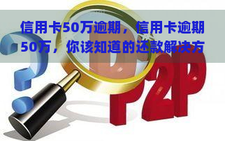 信用卡50万逾期，信用卡逾期50万，你该知道的还款解决方案