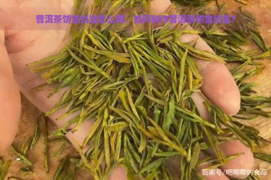 普洱茶饼盒纸盒怎么做，如何制作普洱茶饼盒纸盒？