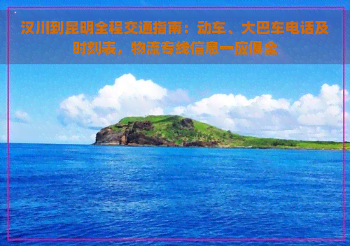 汉川到昆明全程交通指南：动车、大巴车电话及时刻表，物流专线信息一应俱全