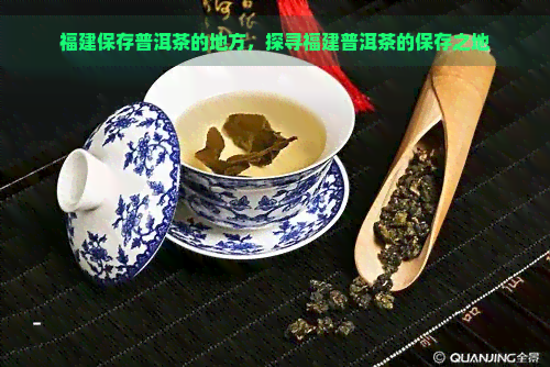 福建保存普洱茶的地方，探寻福建普洱茶的保存之地