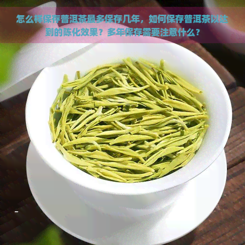 怎么样保存普洱茶最多保存几年，如何保存普洱茶以达到的陈化效果？多年保存需要注意什么？