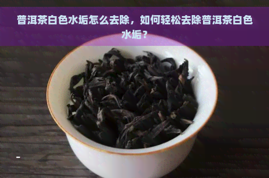 普洱茶白色水垢怎么去除，如何轻松去除普洱茶白色水垢？