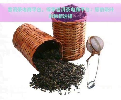 普洱茶电商平台，探索普洱茶电商平台：您的茶叶购物新选择