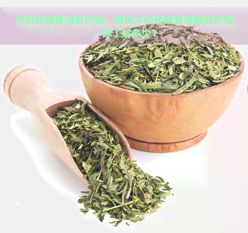 太和窖藏普洱茶价格，揭秘太和窖藏普洱茶的价格，你了解多少？