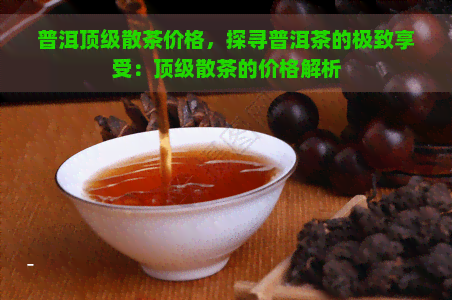 普洱顶级散茶价格，探寻普洱茶的极致享受：顶级散茶的价格解析